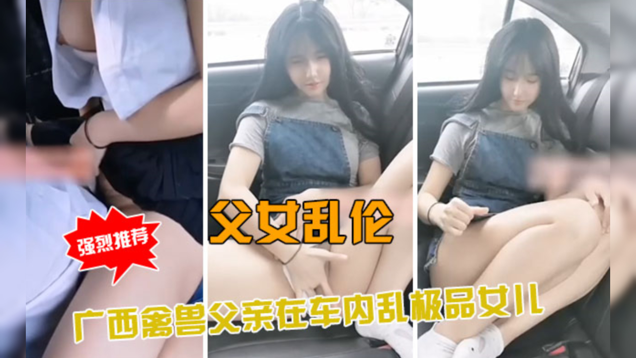 父女乱伦实录!广西禽兽父亲车内狂操亲生女儿,极品少女禁忌高潮