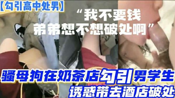 饥渴骚妇奶茶店勾搭两高中处男!诱骗至酒店一夜双飞破处初体验